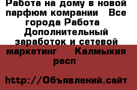 Работа на дому в новой парфюм.комрании - Все города Работа » Дополнительный заработок и сетевой маркетинг   . Калмыкия респ.